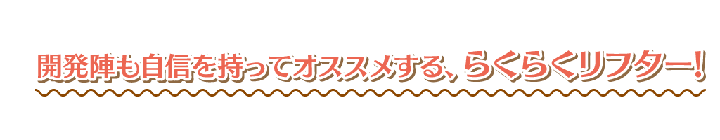 開発陣も自信をもってオススメする、らくらくリフター！